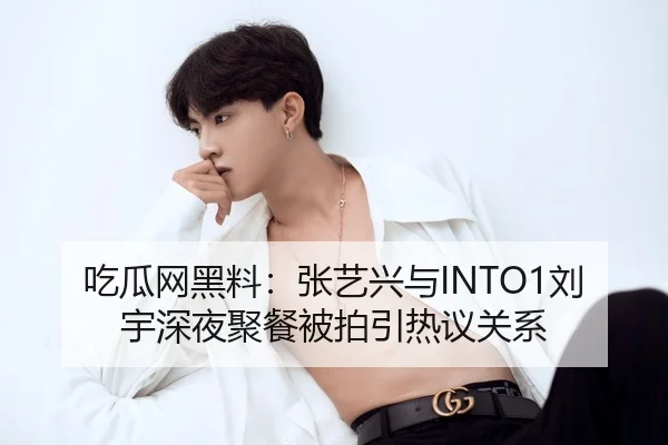 吃瓜网黑料：张艺兴与INTO1刘宇深夜聚餐被拍引热议关系