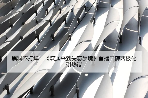黑料不打烊：《欢迎来到失恋梦境》首播口碑两极化引热议